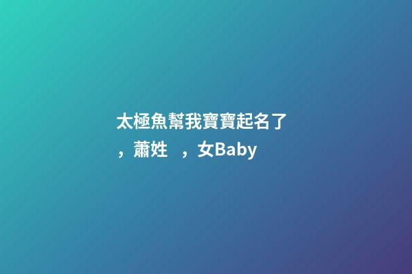 太極魚幫我寶寶起名了，蕭姓，女Baby